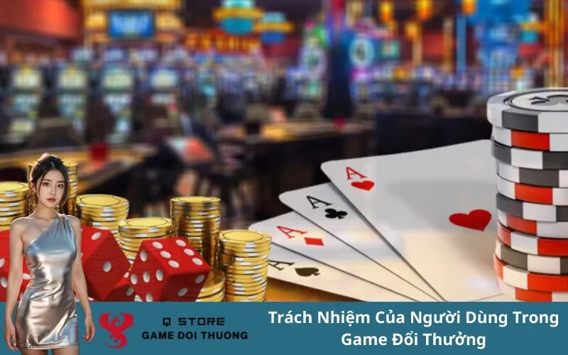 Trách Nhiệm Của Người Dùng Trong Game Đổi Thưởng